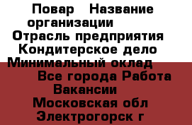 Повар › Название организации ­ VBGR › Отрасль предприятия ­ Кондитерское дело › Минимальный оклад ­ 30 000 - Все города Работа » Вакансии   . Московская обл.,Электрогорск г.